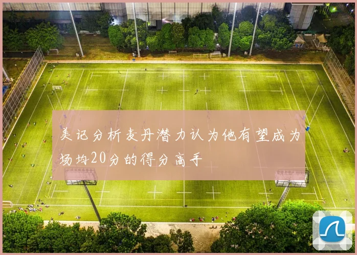 美记分析麦丹潜力认为他有望成为场均20分的得分高手